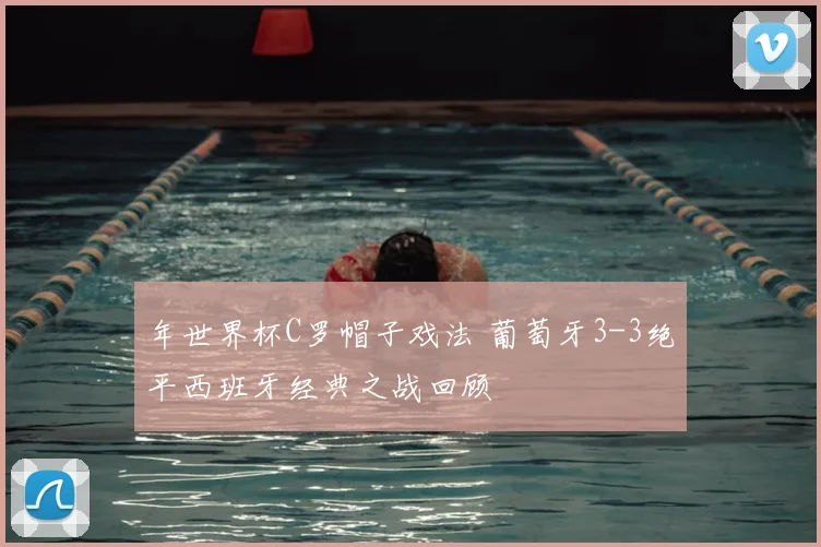年世界杯C罗帽子戏法 葡萄牙3-3绝平西班牙经典之战回顾