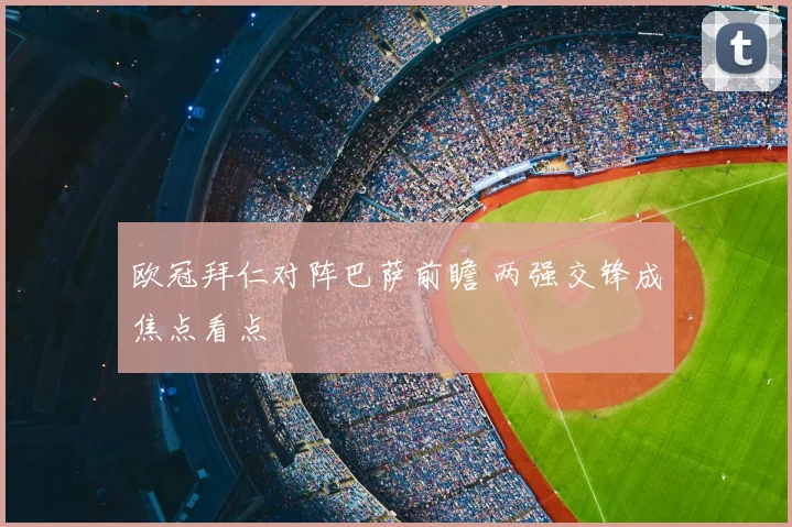 欧冠拜仁对阵巴萨前瞻 两强交锋成焦点看点