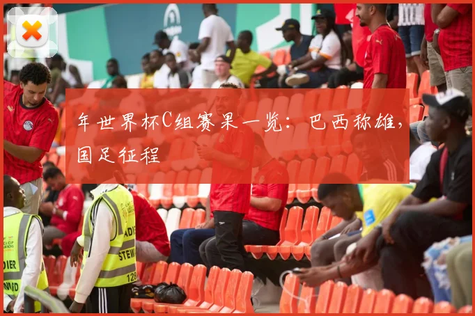年世界杯C组赛果一览:巴西称雄,国足征程