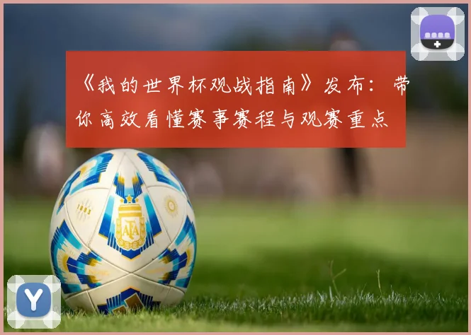 《我的世界杯观战指南》发布：带你高效看懂赛事赛程与观赛重点