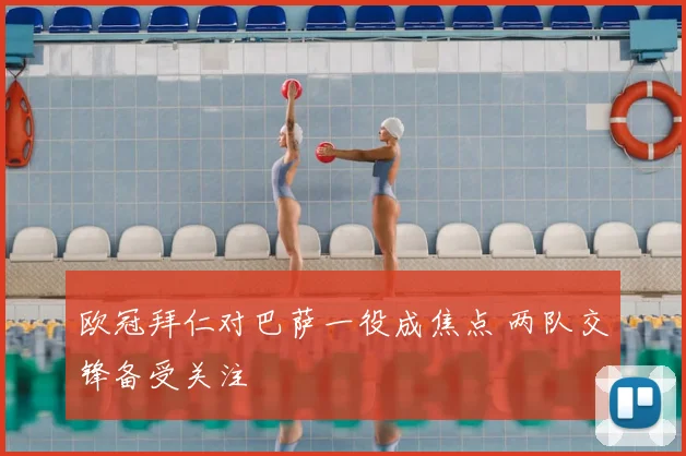 欧冠拜仁对巴萨一役成焦点 两队交锋备受关注