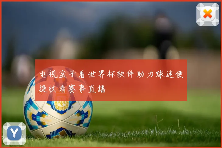 电视盒子看世界杯软件助力球迷便捷收看赛事直播