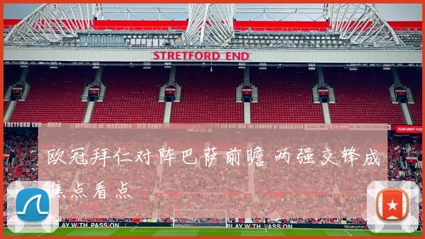 欧冠拜仁对阵巴萨前瞻 两强交锋成焦点看点
