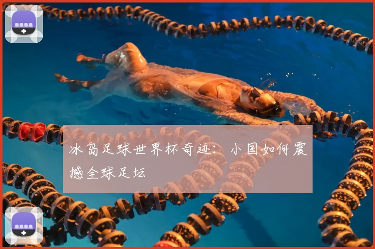 冰岛足球世界杯奇迹:小国如何震撼全球足坛