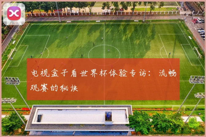 电视盒子看世界杯体验专访：流畅观赛的秘诀