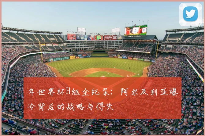 年世界杯H组全纪录：阿尔及利亚爆冷背后的战略与得失