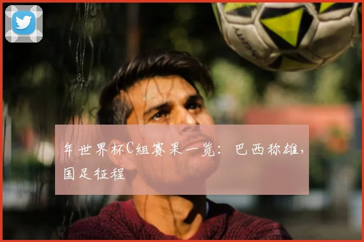 年世界杯C组赛果一览:巴西称雄,国足征程